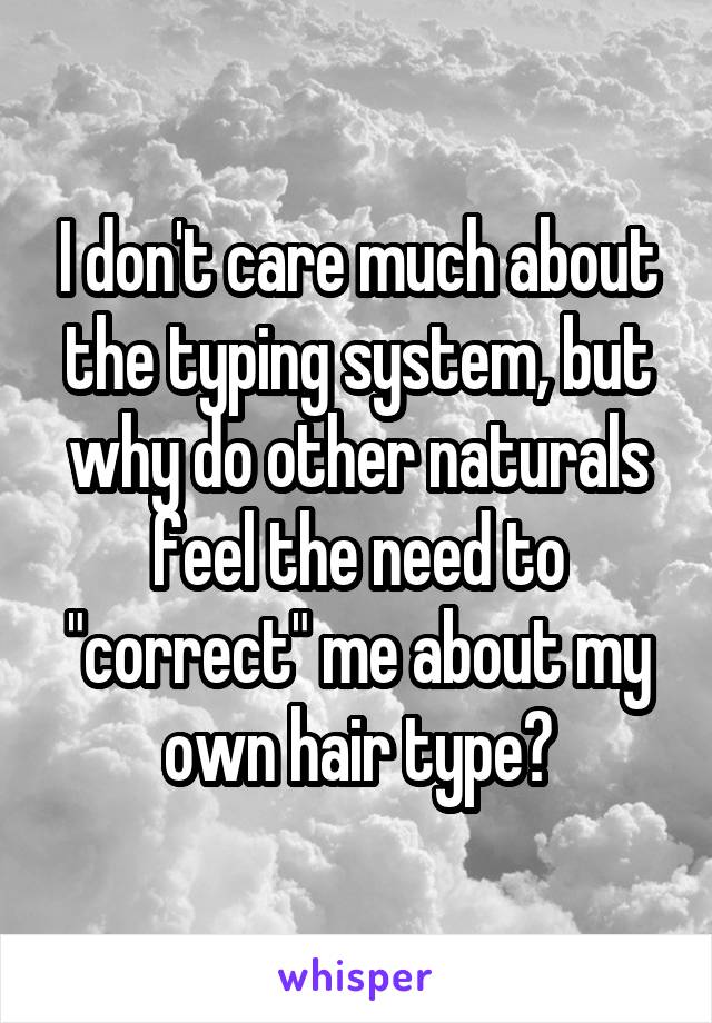 I don't care much about the typing system, but why do other naturals feel the need to "correct" me about my own hair type?