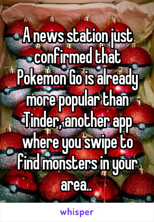 A news station just confirmed that Pokemon Go is already more popular than Tinder, another app where you swipe to find monsters in your area.. 