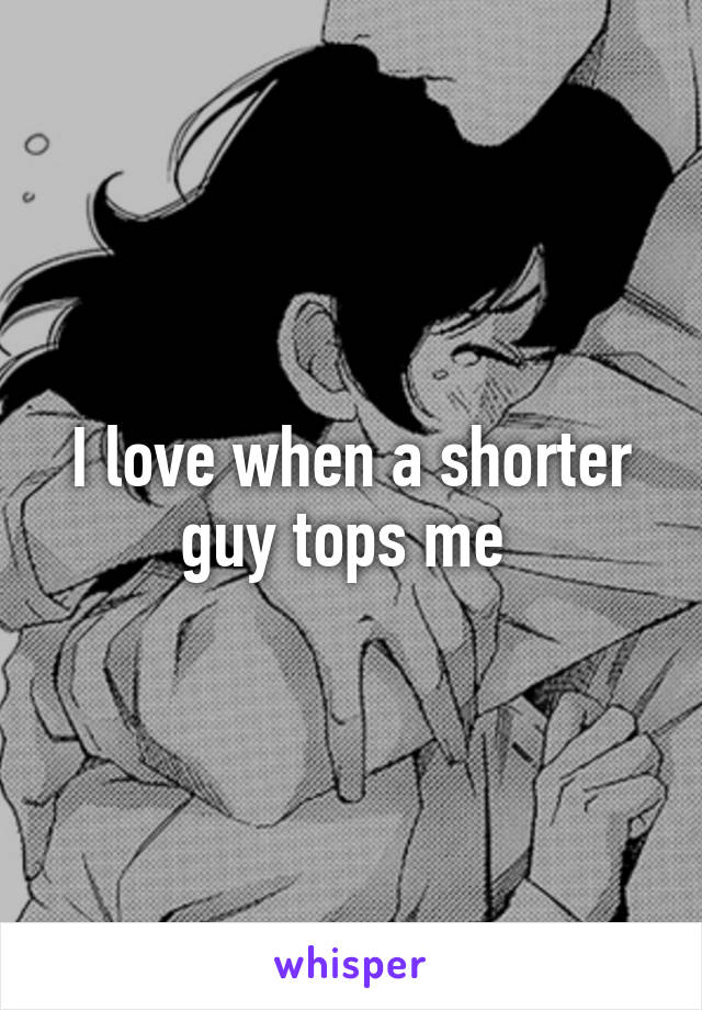 I love when a shorter guy tops me 