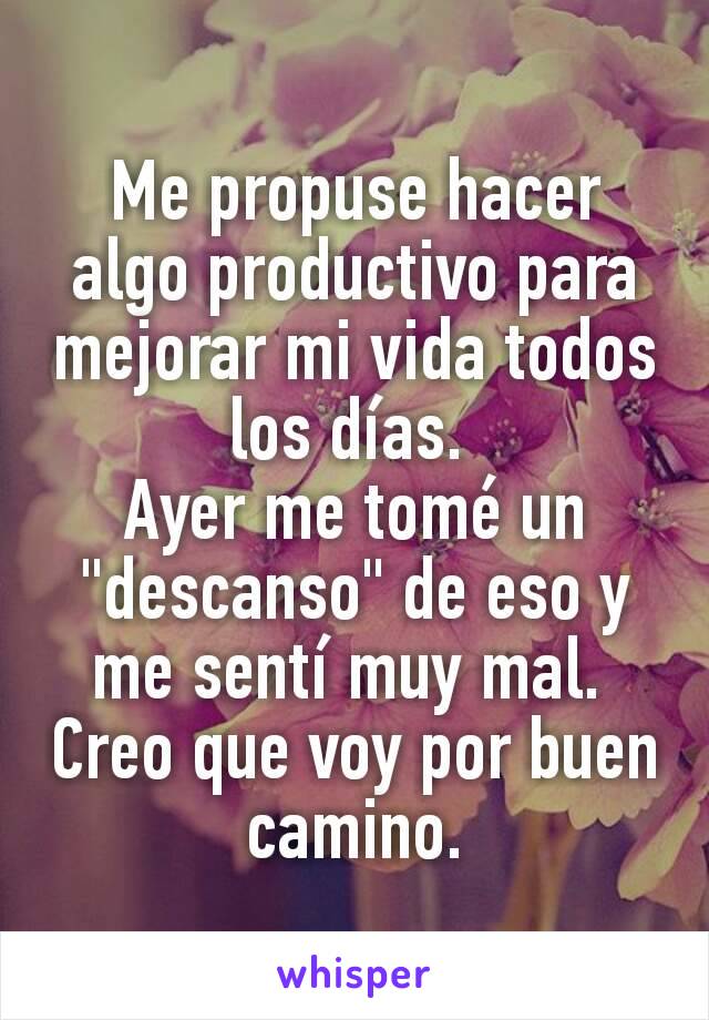 Me propuse hacer algo productivo para mejorar mi vida todos los días. 
Ayer me tomé un "descanso" de eso y me sentí muy mal. 
Creo que voy por buen camino.