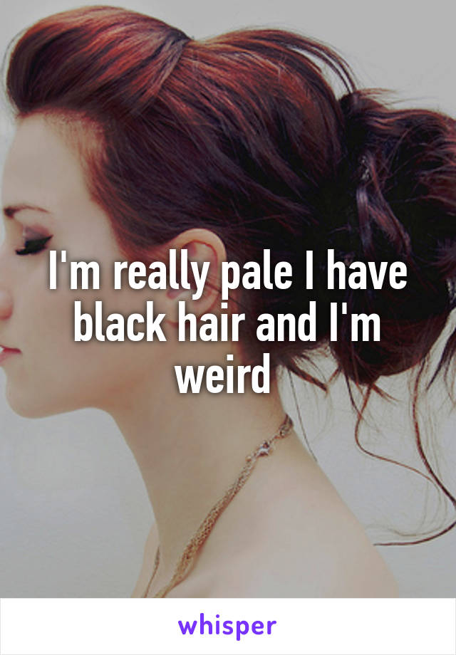 I'm really pale I have black hair and I'm weird 