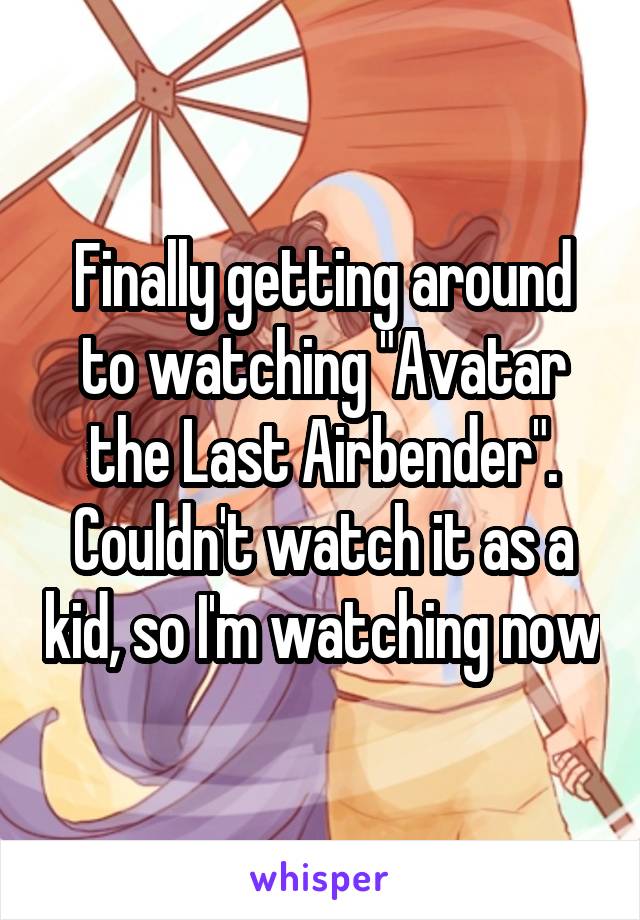 Finally getting around to watching "Avatar the Last Airbender". Couldn't watch it as a kid, so I'm watching now