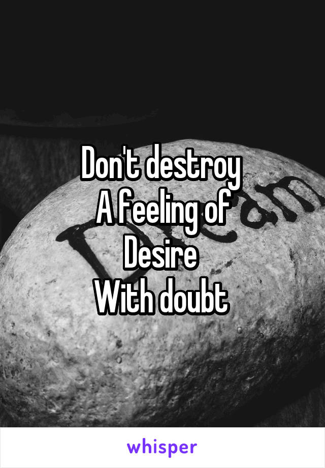 Don't destroy 
A feeling of
Desire 
With doubt 