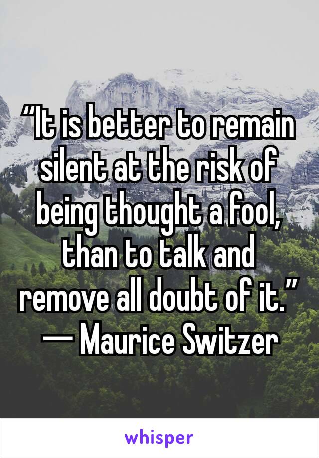 “It is better to remain silent at the risk of being thought a fool, than to talk and remove all doubt of it.” ― Maurice Switzer