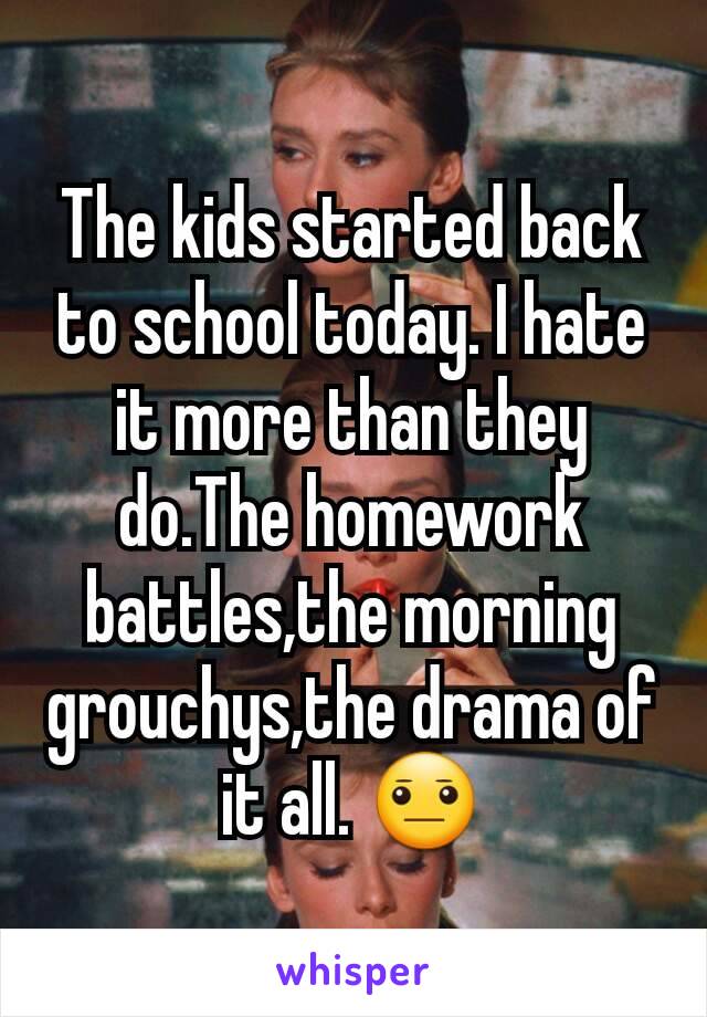 The kids started back to school today. I hate it more than they do.The homework battles,the morning grouchys,the drama of it all. 😐