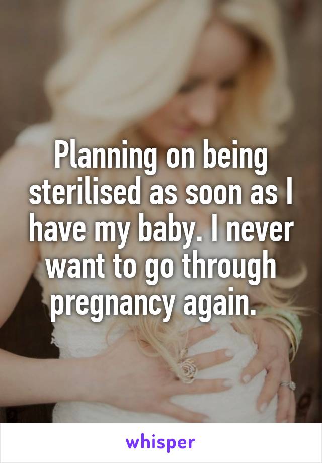 Planning on being sterilised as soon as I have my baby. I never want to go through pregnancy again.  