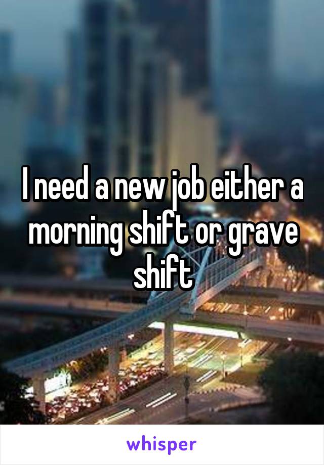 I need a new job either a morning shift or grave shift