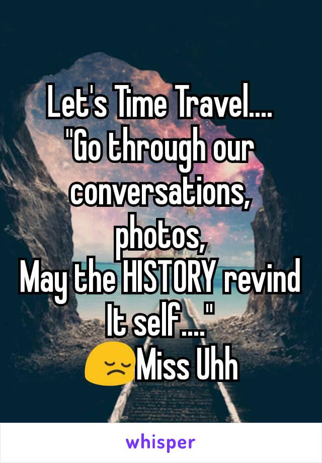 Let's Time Travel....
"Go through our conversations,
photos,
May the HISTORY revind It self...."
😔Miss Uhh