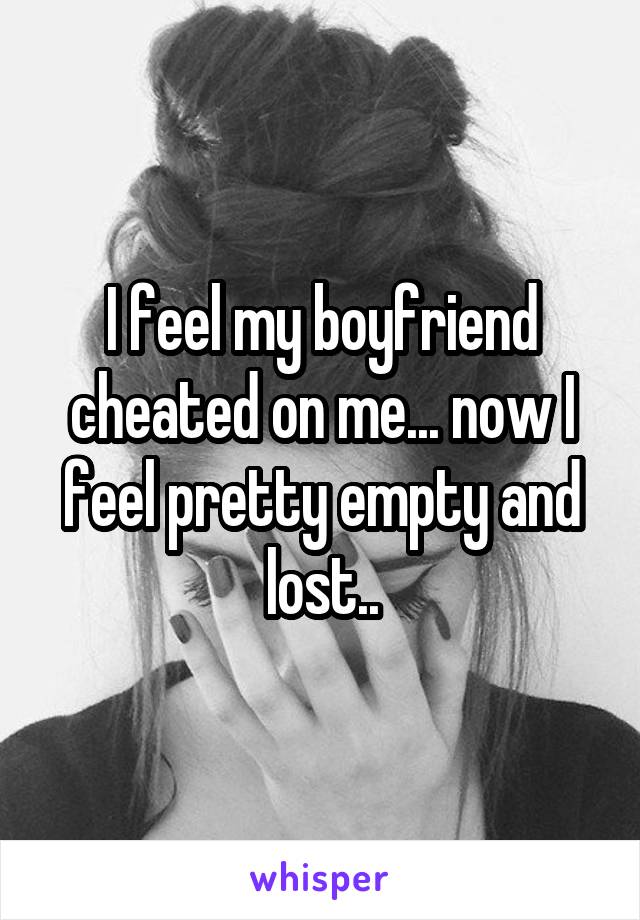 I feel my boyfriend cheated on me... now I feel pretty empty and lost..