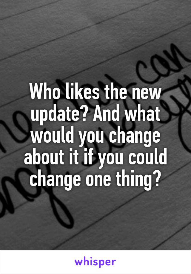 Who likes the new update? And what would you change about it if you could change one thing?