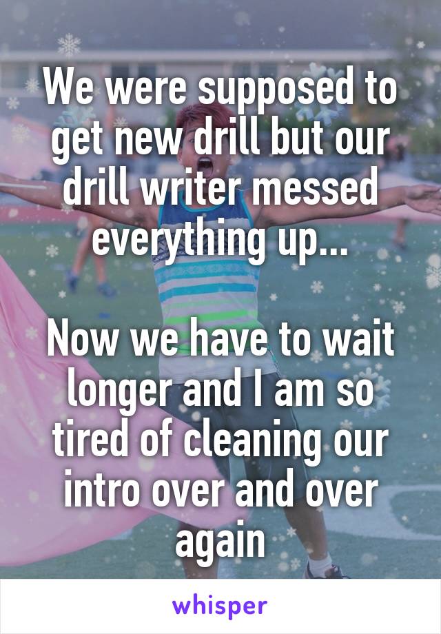 We were supposed to get new drill but our drill writer messed everything up...

Now we have to wait longer and I am so tired of cleaning our intro over and over again