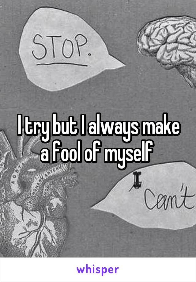 I try but I always make a fool of myself 