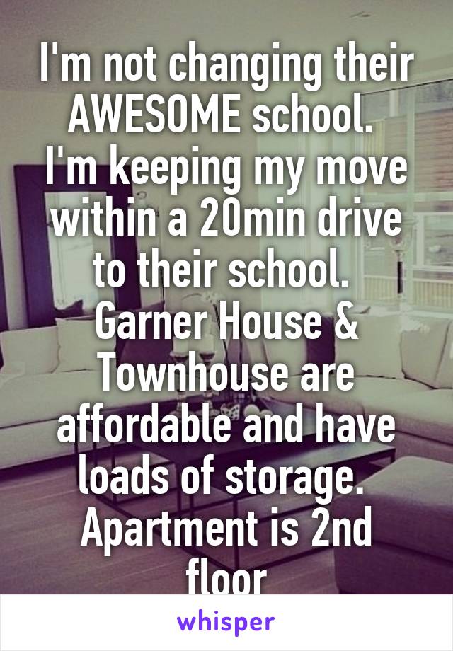 I'm not changing their AWESOME school. 
I'm keeping my move within a 20min drive to their school. 
Garner House & Townhouse are affordable and have loads of storage. 
Apartment is 2nd floor