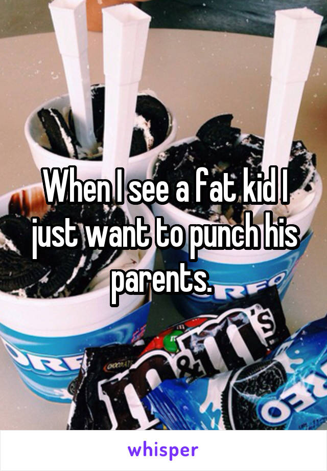 When I see a fat kid I just want to punch his parents. 