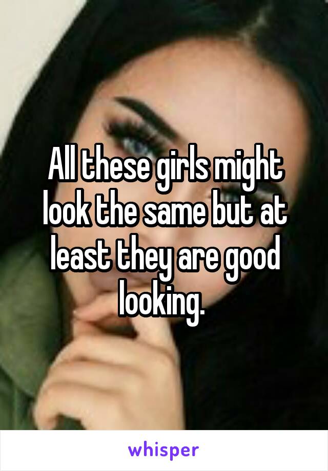 All these girls might look the same but at least they are good looking. 