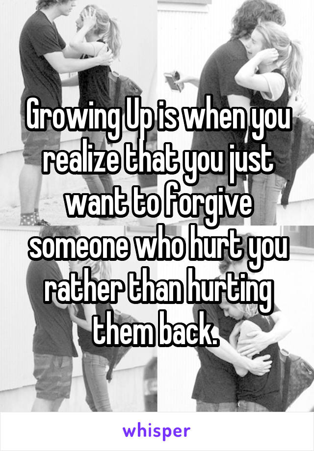 Growing Up is when you realize that you just want to forgive someone who hurt you rather than hurting them back. 