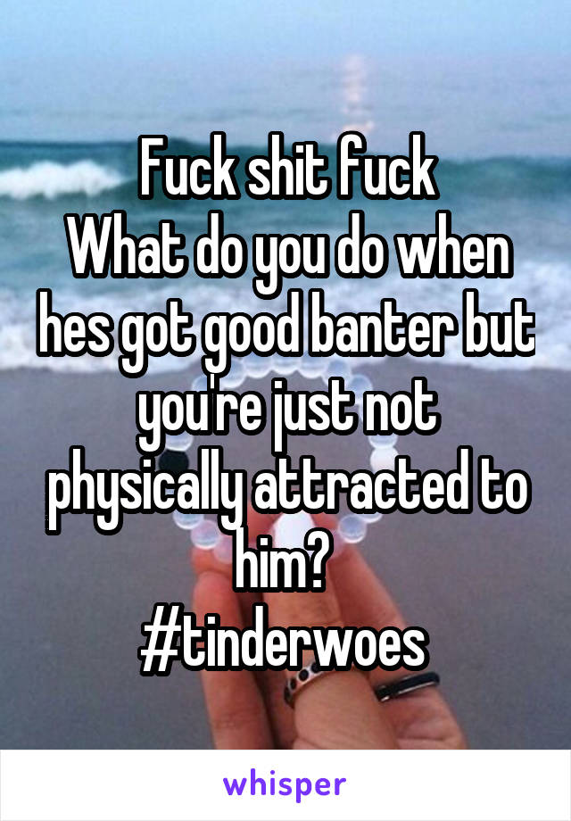 Fuck shit fuck
What do you do when hes got good banter but you're just not physically attracted to him? 
#tinderwoes 