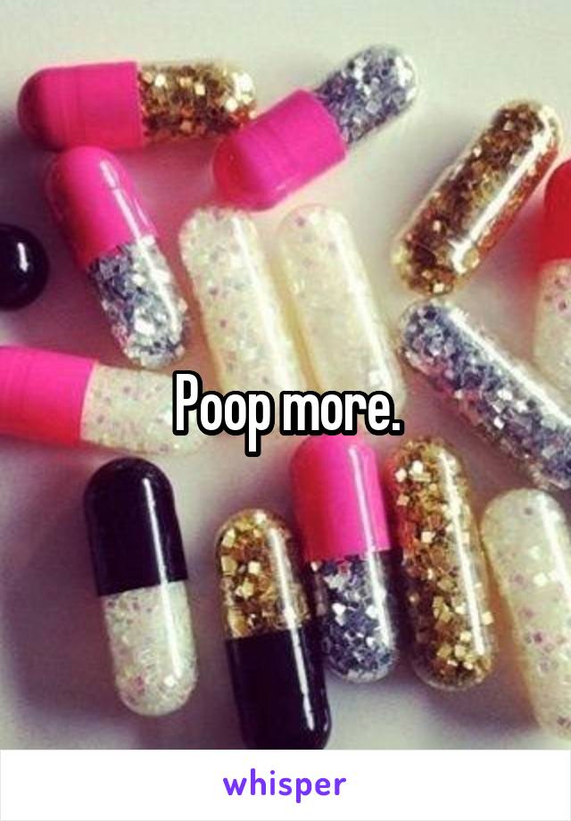 Poop more.