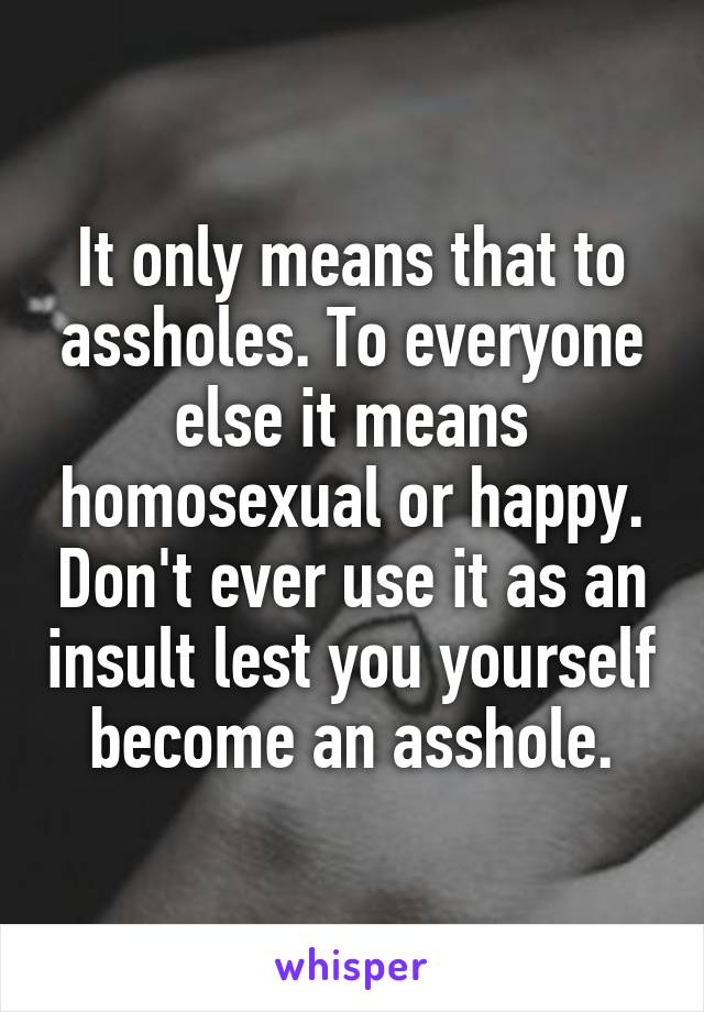 It only means that to assholes. To everyone else it means homosexual or happy. Don't ever use it as an insult lest you yourself become an asshole.