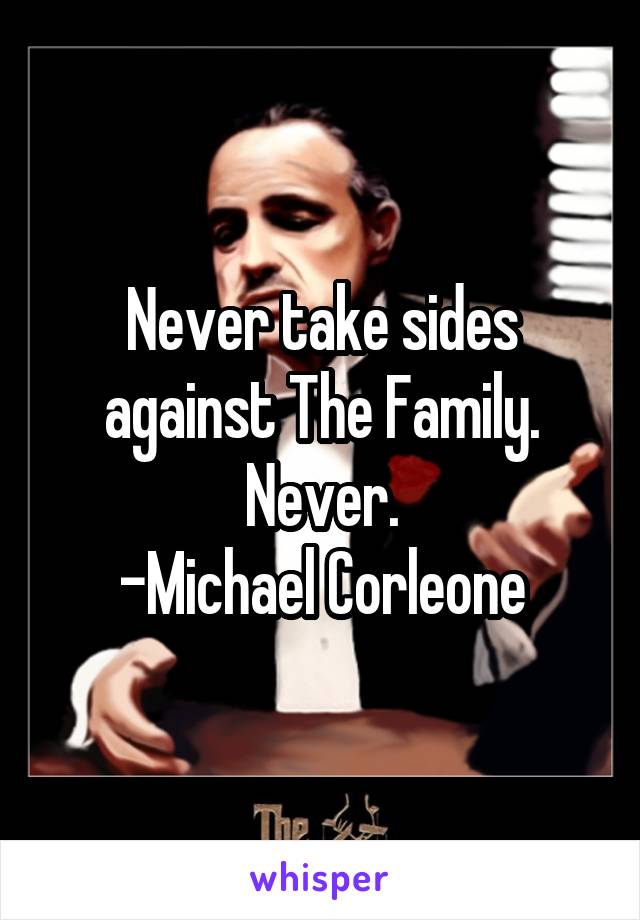 Never take sides against The Family. Never.
-Michael Corleone