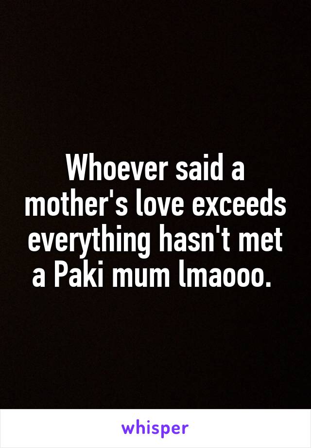 Whoever said a mother's love exceeds everything hasn't met a Paki mum lmaooo. 