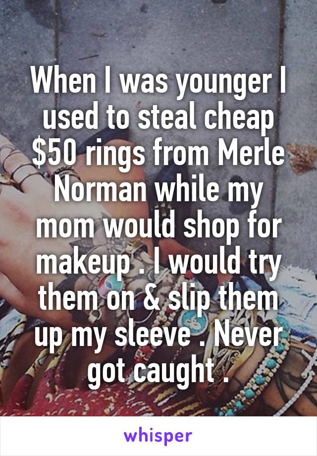 When I was younger I used to steal cheap $50 rings from Merle Norman while my mom would shop for makeup . I would try them on & slip them up my sleeve . Never got caught .