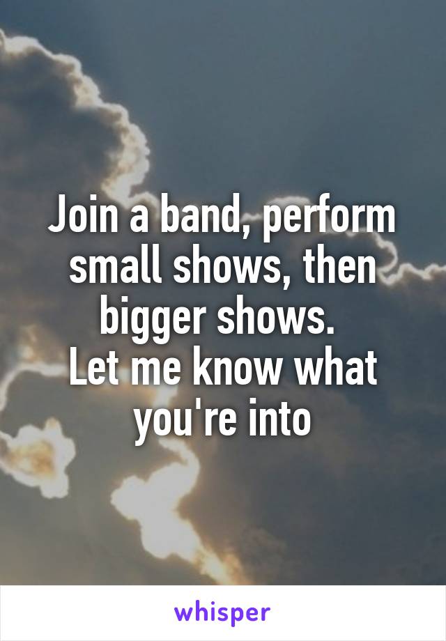 Join a band, perform small shows, then bigger shows. 
Let me know what you're into