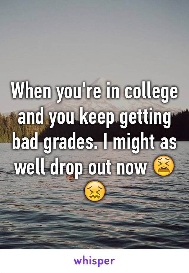 When you're in college and you keep getting bad grades. I might as well drop out now 😫😖