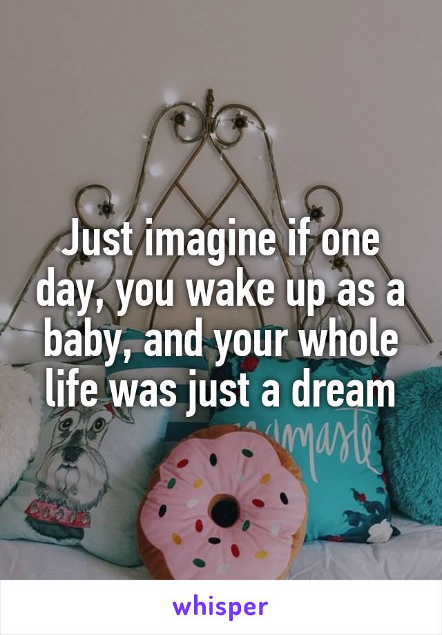 Just imagine if one day, you wake up as a baby, and your whole life was just a dream