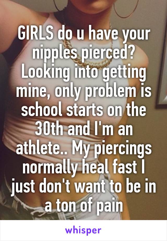 GIRLS do u have your nipples pierced? Looking into getting mine, only problem is school starts on the 30th and I'm an athlete.. My piercings normally heal fast I just don't want to be in a ton of pain