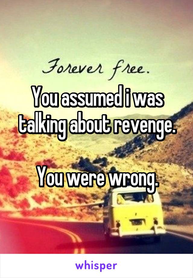 You assumed i was talking about revenge.

You were wrong.