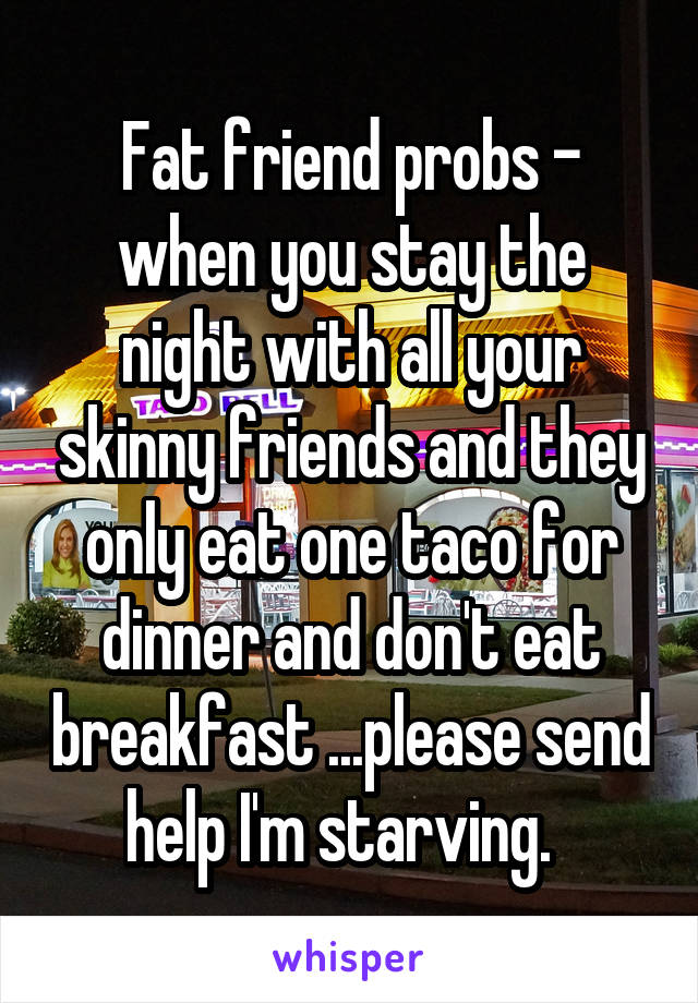 Fat friend probs - when you stay the night with all your skinny friends and they only eat one taco for dinner and don't eat breakfast ...please send help I'm starving.  