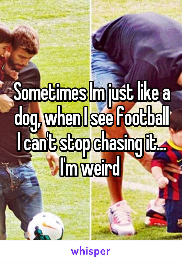 Sometimes Im just like a dog, when I see football I can't stop chasing it... I'm weird 