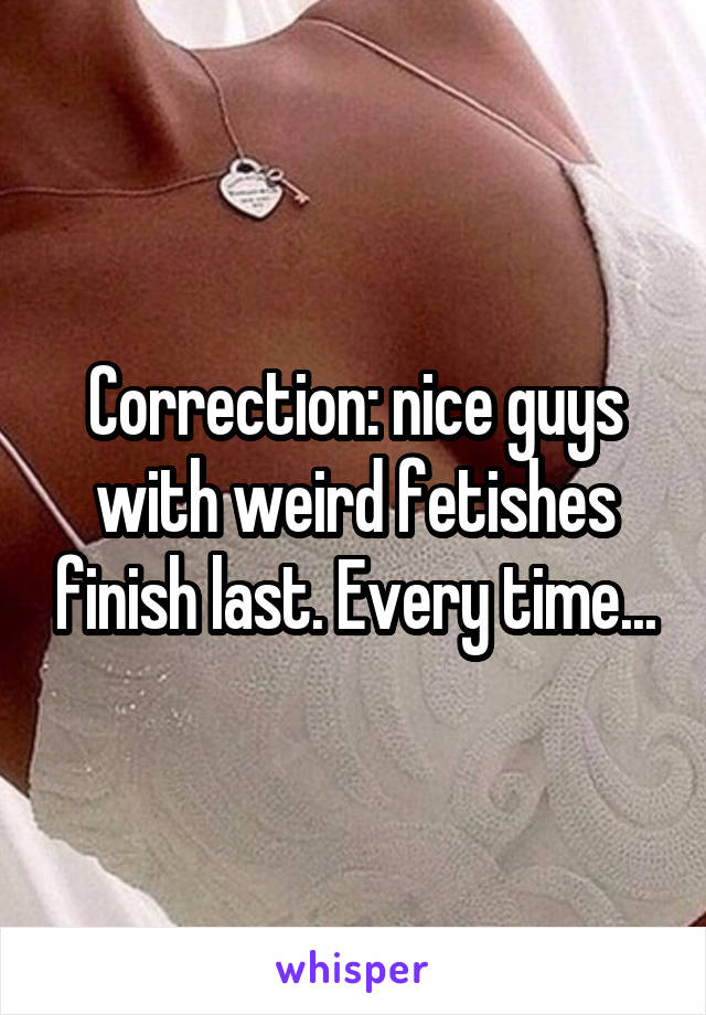 Correction: nice guys with weird fetishes finish last. Every time...