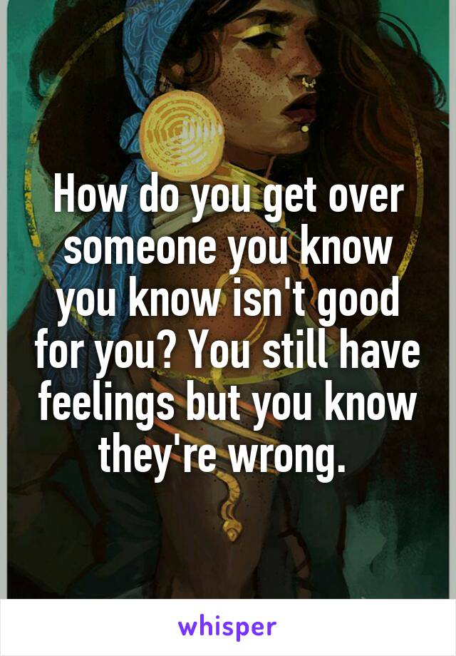 How do you get over someone you know you know isn't good for you? You still have feelings but you know they're wrong. 