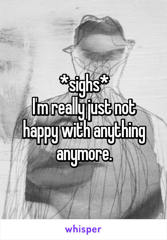 *sighs*
I'm really just not happy with anything anymore.