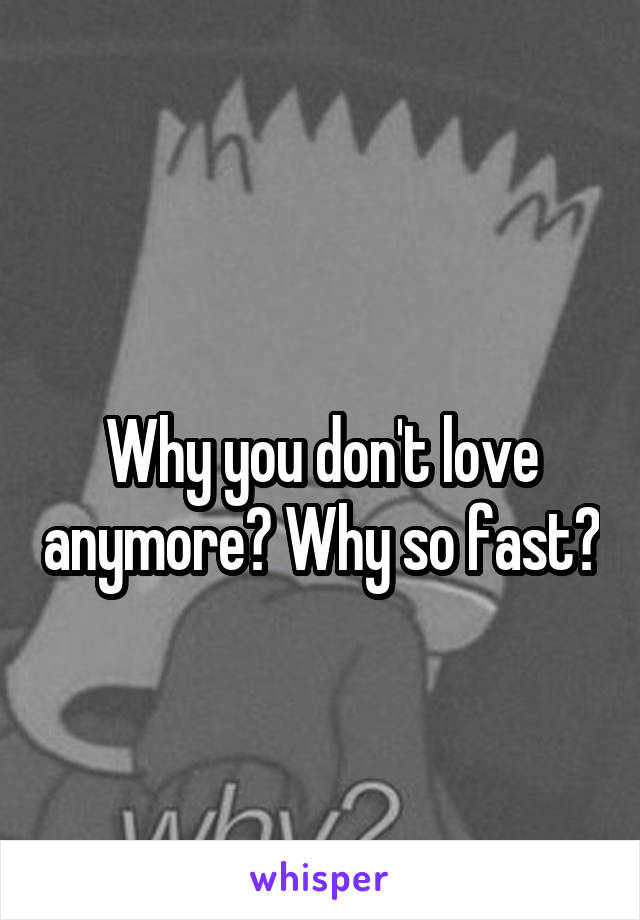 
Why you don't love anymore? Why so fast?