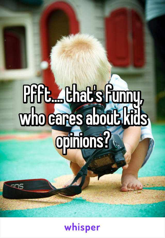 Pfft.... that's funny, who cares about kids opinions?