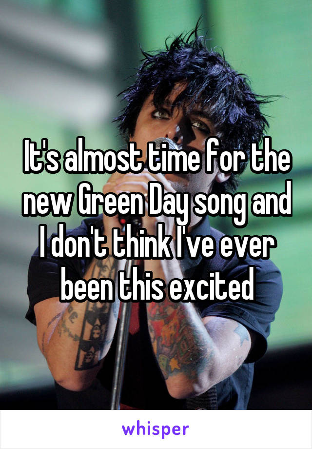 It's almost time for the new Green Day song and I don't think I've ever been this excited