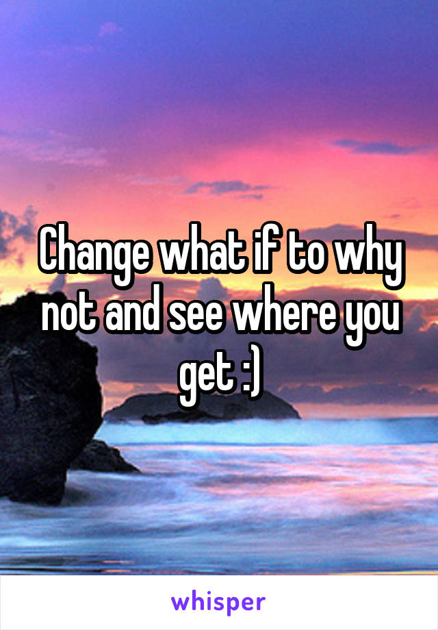 Change what if to why not and see where you get :)