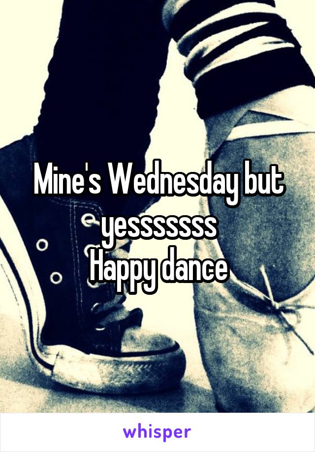 Mine's Wednesday but yesssssss
Happy dance