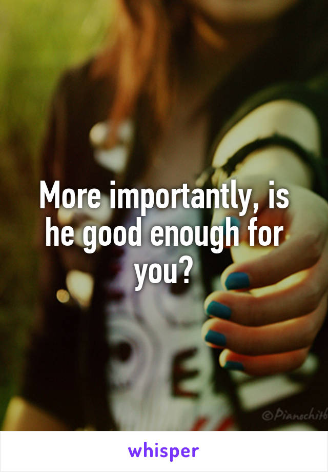 More importantly, is he good enough for you?