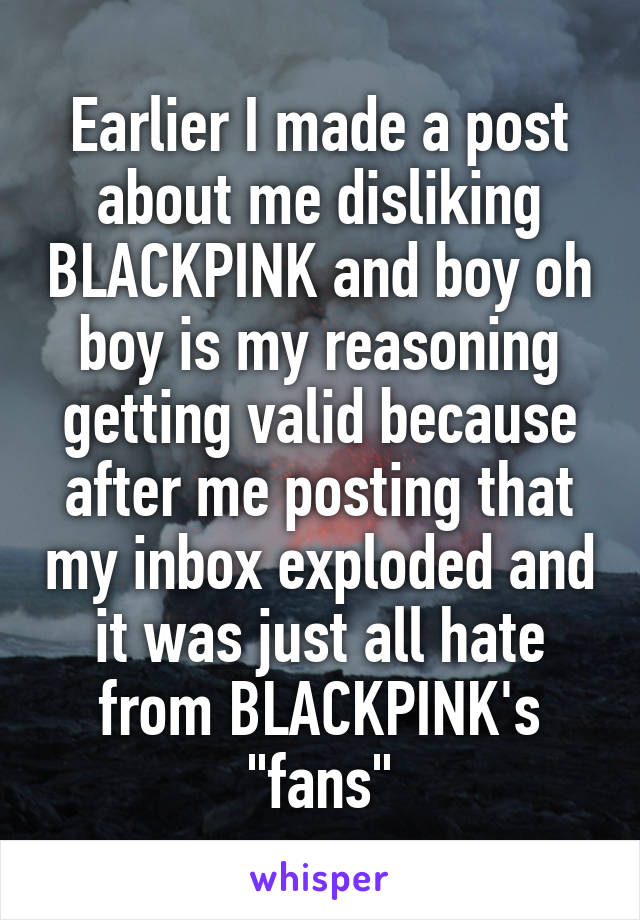 Earlier I made a post about me disliking BLACKPINK and boy oh boy is my reasoning getting valid because after me posting that my inbox exploded and it was just all hate from BLACKPINK's "fans"