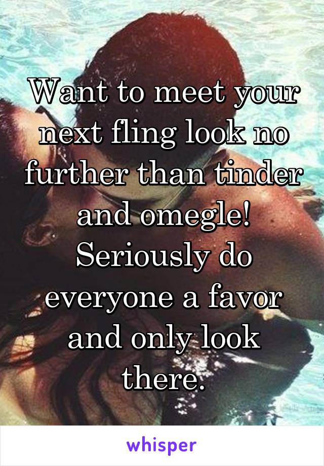 Want to meet your next fling look no further than tinder and omegle! Seriously do everyone a favor and only look there.