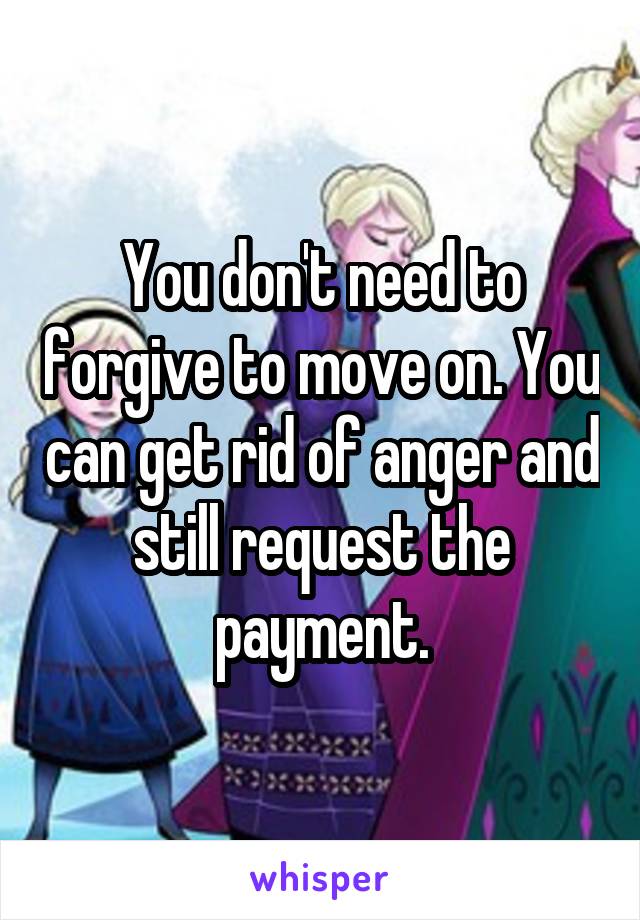 You don't need to forgive to move on. You can get rid of anger and still request the payment.