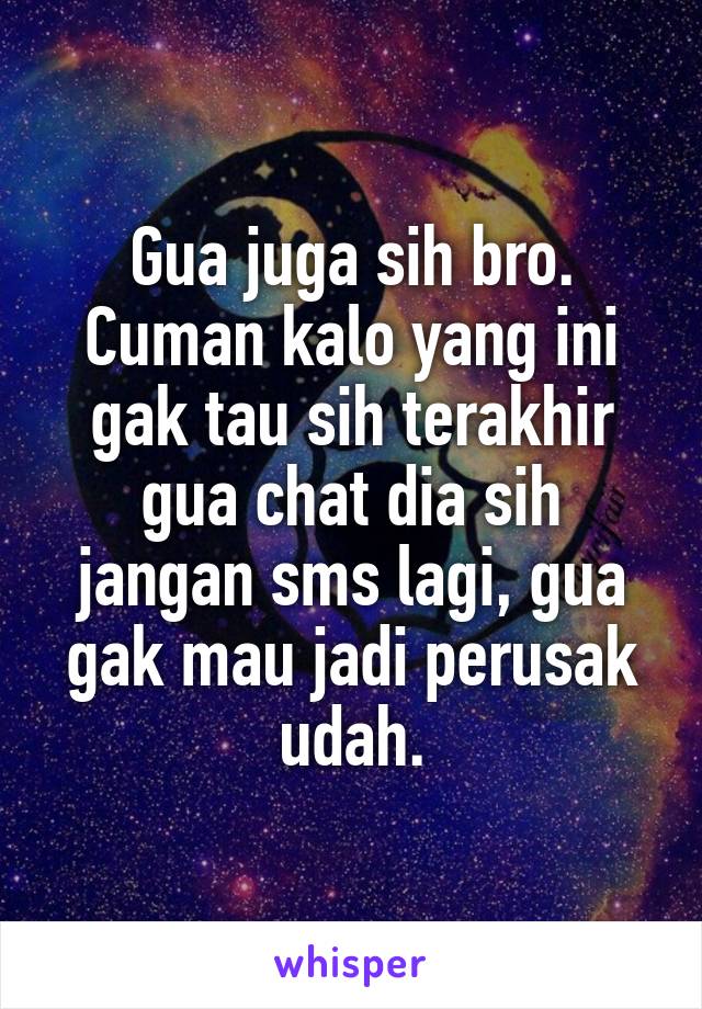 Gua juga sih bro. Cuman kalo yang ini gak tau sih terakhir gua chat dia sih jangan sms lagi, gua gak mau jadi perusak udah.