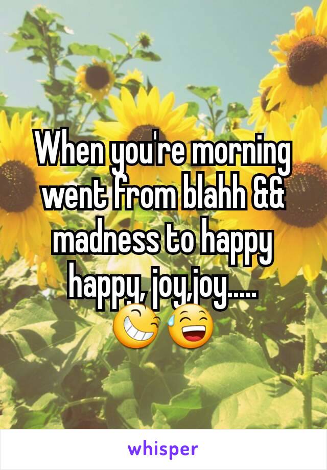 When you're morning went from blahh && madness to happy happy, joy,joy..…
😆😅