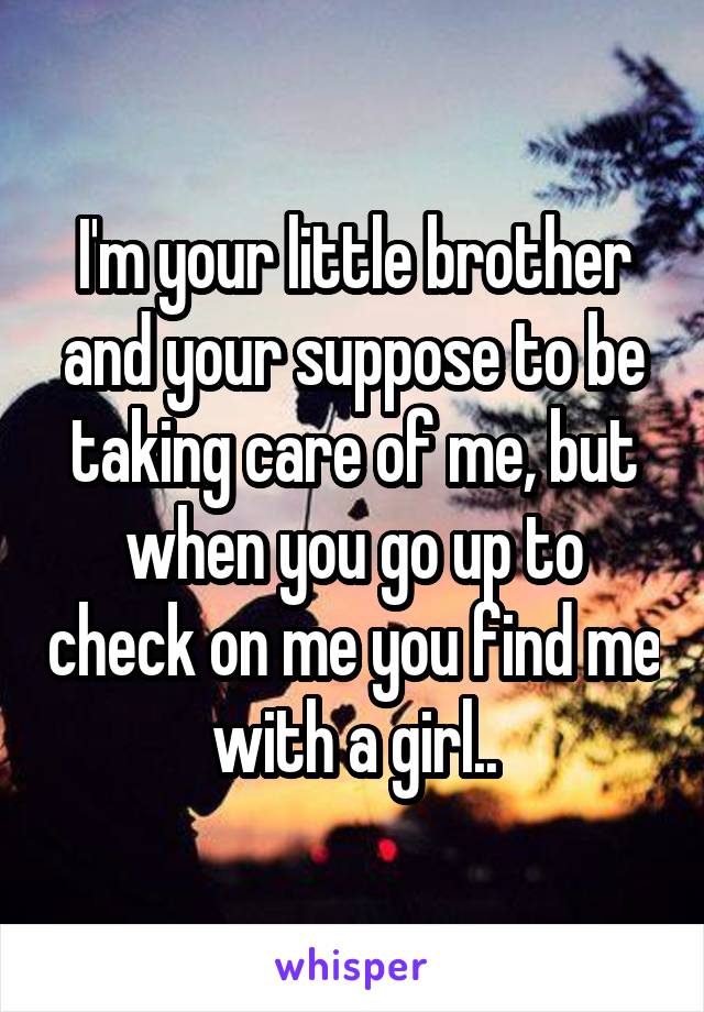 I'm your little brother and your suppose to be taking care of me, but when you go up to check on me you find me with a girl..