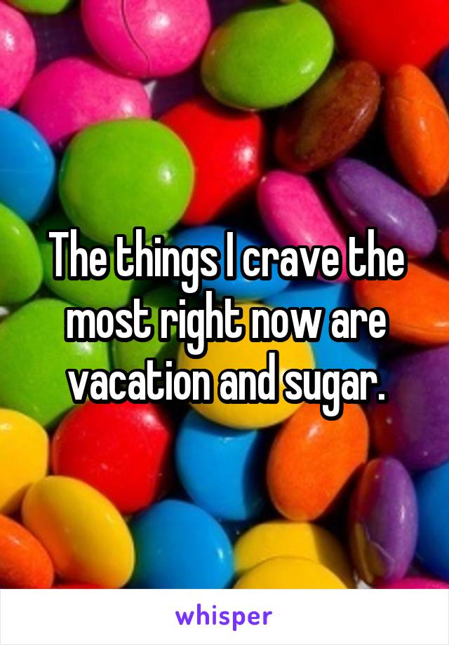 The things I crave the most right now are vacation and sugar.