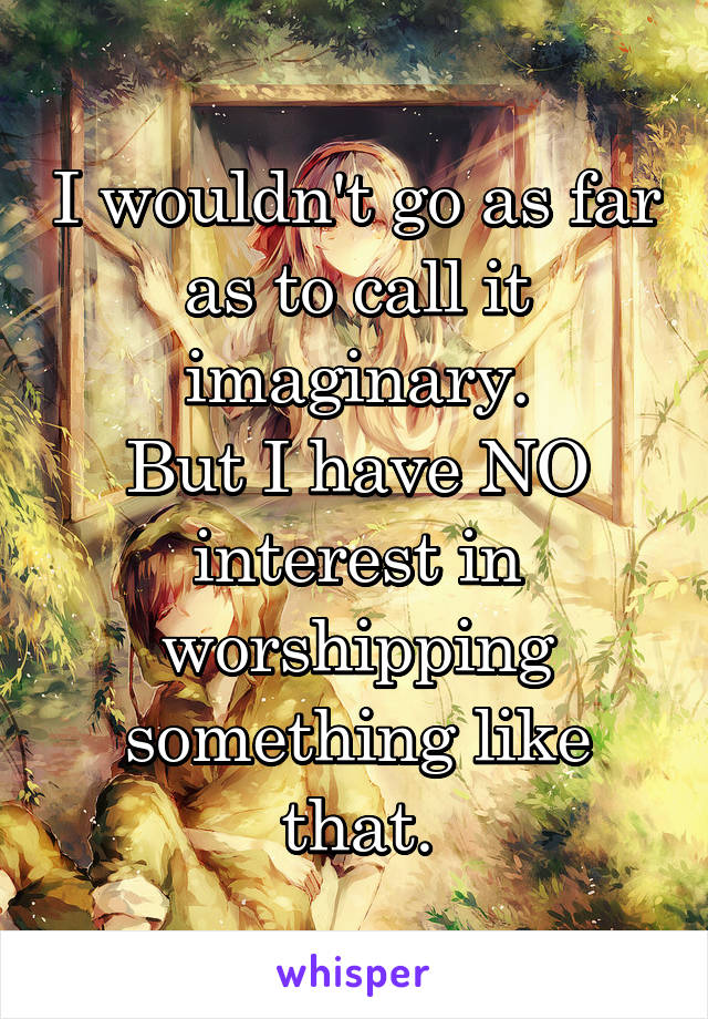 I wouldn't go as far as to call it imaginary.
But I have NO interest in worshipping something like that.